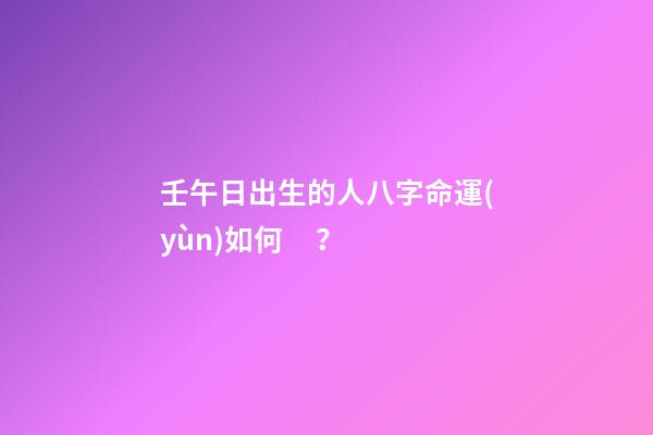 壬午日出生的人八字命運(yùn)如何？